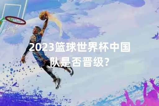 2023篮球世界杯中国队是否晋级？-第3张图片-www.211178.com_果博福布斯