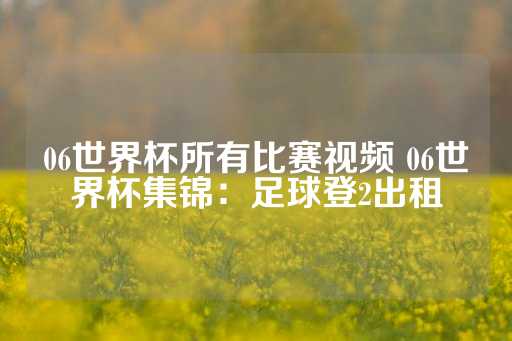 06世界杯所有比赛视频 06世界杯集锦：足球登2出租-第1张图片-皇冠信用盘出租