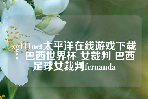 xg111net太平洋在线游戏下载：巴西世界杯 女裁判 巴西足球女裁判fernanda