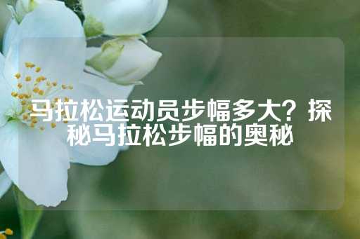 马拉松运动员步幅多大？探秘马拉松步幅的奥秘