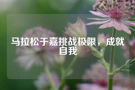 马拉松于嘉挑战极限，成就自我