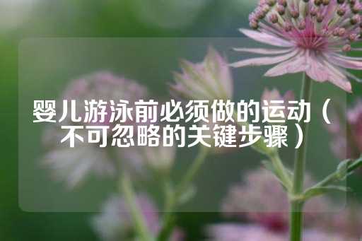 婴儿游泳前必须做的运动（不可忽略的关键步骤）