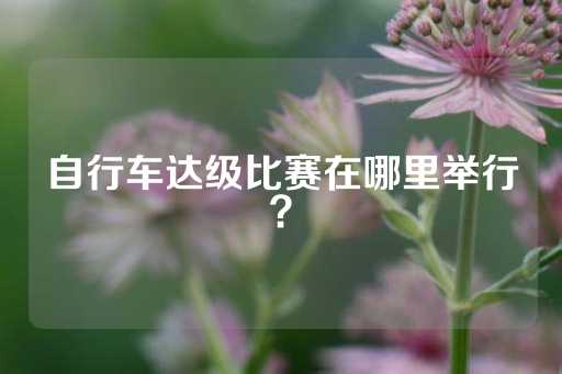 自行车达级比赛在哪里举行？